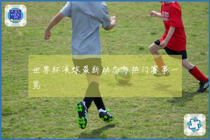 世界杯滚球最新动态与热门赛事一览