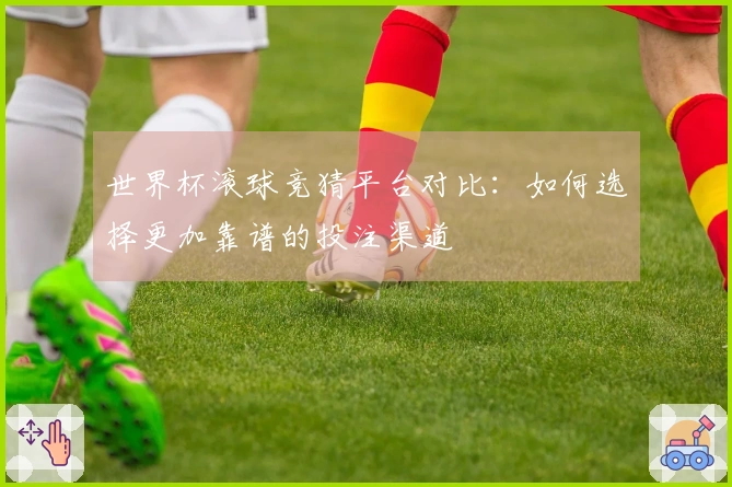 世界杯滚球竞猜平台对比：如何选择更加靠谱的投注渠道