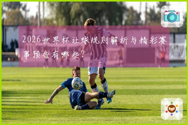 2026世界杯让球规则解析与精彩赛事预告有哪些？