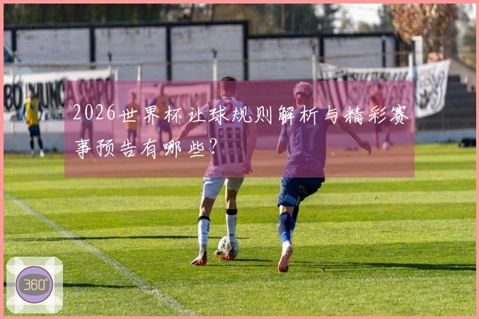 2026世界杯让球规则解析与精彩赛事预告有哪些？
