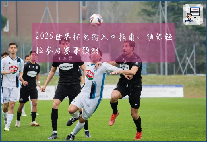 2026世界杯竞猜入口指南，助你轻松参与赛事预测