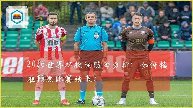 2026世界杯投注赔率分析：如何精准预测比赛结果？