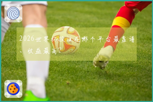 2026世界杯投注在哪个平台最靠谱、收益最高？